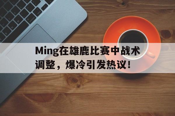 一号娱乐-包含Ming在雄鹿比赛中战术调整，爆冷引发热议！的词条