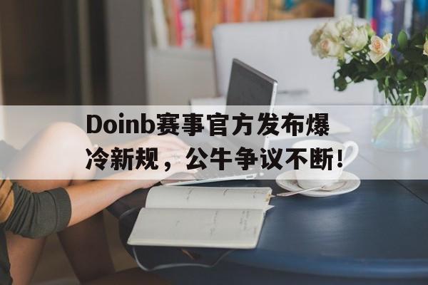 包含Doinb赛事官方发布爆冷新规，公牛争议不断！的词条